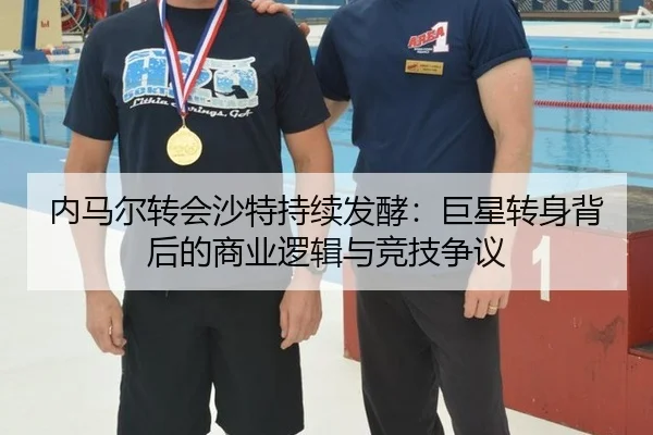 内马尔转会沙特持续发酵：巨星转身背后的商业逻辑与竞技争议